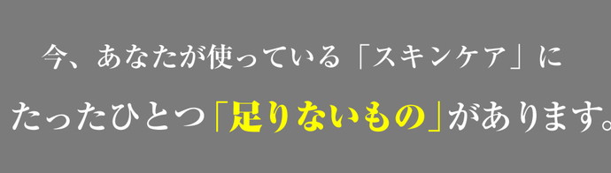 今、あなたが使っている「スキンケア」にたったひとつ「足りないもの」があります。