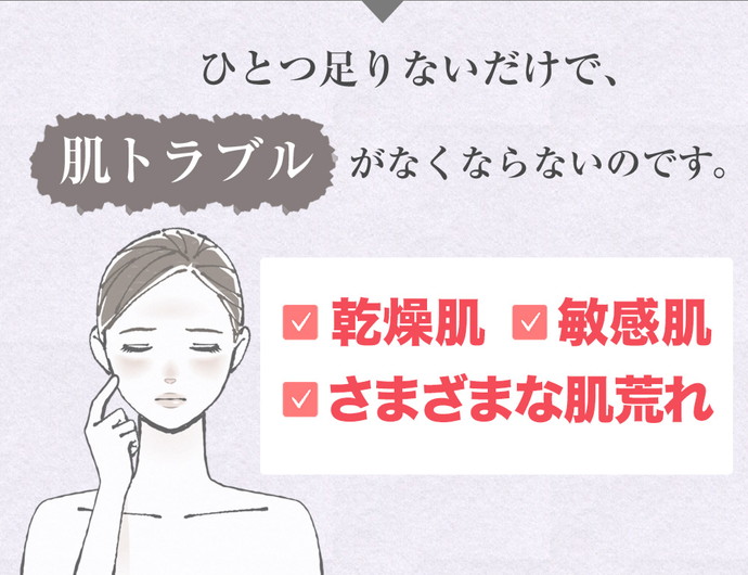 ひとつ足りないだけで、肌トラブルがなくならないのです。乾燥肌 敏感肌 しわ くすみ にきび しみ たるみ 黒ずみ