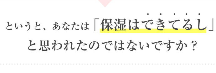 というと、あなたは「保湿はできてるし」と思われたのではないですか？