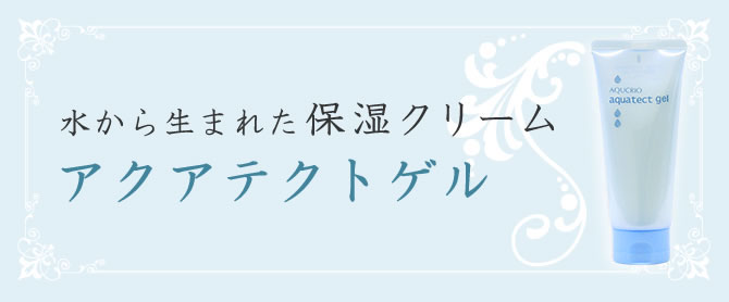 水から生まれた保湿クリーム　アクアテクトゲル