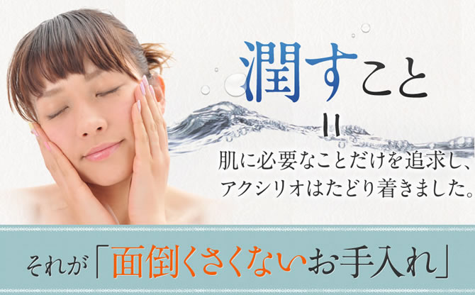 潤すこと=肌に必要なことだけを追求し、アクシリオはたどり付きました。それが「面倒くさくないお手入れ」