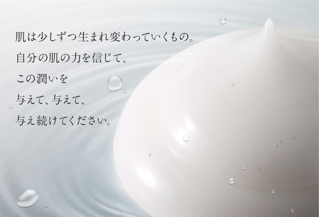 肌は少しずつ生まれ変わっていくもの。自分の肌の力を信じて、この潤いを与えて、与えて、与え続けてください。