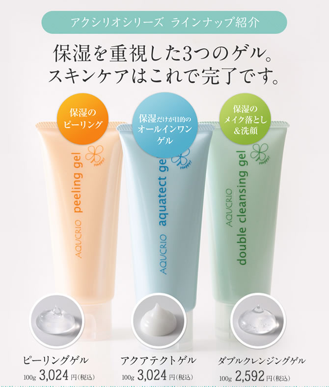 アクシリオシリーズ ラインナップ紹介 保湿を重視した3つのゲル。スキンケアはこれで完了です。 保湿のピーリング 保湿だけが目的のオールインワンゲル 保湿のメイク落とし&洗顔 ピーリングゲル 100g 3,024円(税込) アクアテクトゲル 100g 3,024円(税込) ダブルクレンジングゲル 100g 2,592円(税込)